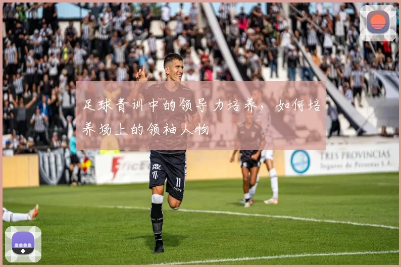足球青训中的领导力培养，如何培养场上的领袖人物