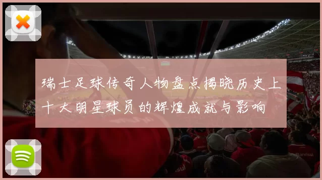 瑞士足球传奇人物盘点揭晓历史上十大明星球员的辉煌成就与影响