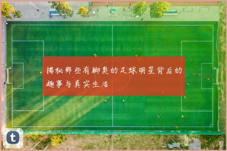 揭秘那些有脚臭的足球明星背后的趣事与真实生活