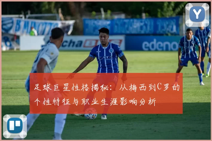 足球巨星性格揭秘：从梅西到C罗的个性特征与职业生涯影响分析