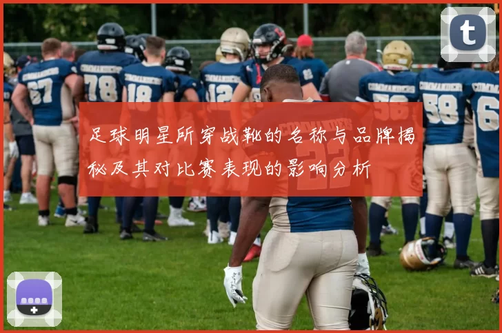 足球明星所穿战靴的名称与品牌揭秘及其对比赛表现的影响分析