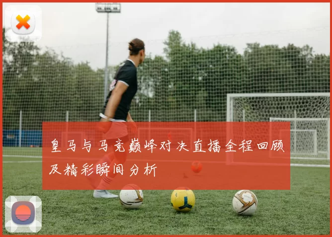 皇马与马竞巅峰对决直播全程回顾及精彩瞬间分析
