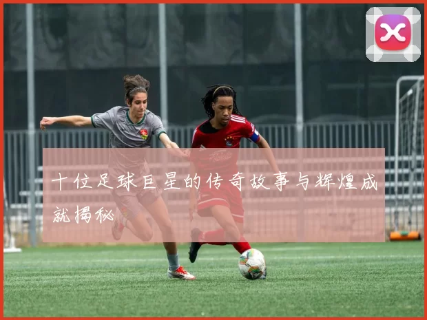 十位足球巨星的传奇故事与辉煌成就揭秘