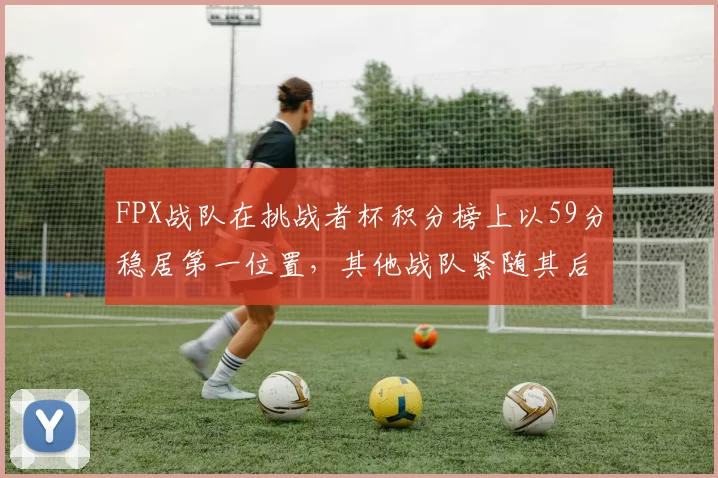 FPX战队在挑战者杯积分榜上以59分稳居第一位置，其他战队紧随其后