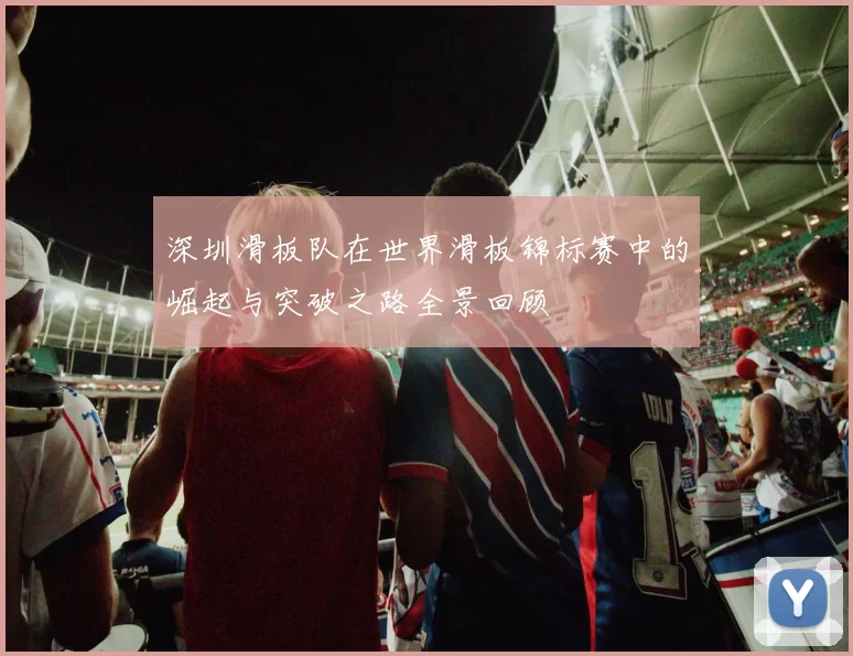 深圳滑板队在世界滑板锦标赛中的崛起与突破之路全景回顾