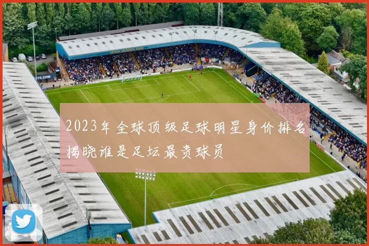 2023年全球顶级足球明星身价排名揭晓谁是足坛最贵球员