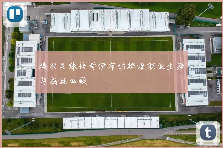 瑞典足球传奇伊布的辉煌职业生涯与成就回顾