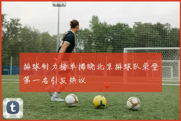 排球耐力榜单揭晓北京排球队荣登第一名引发热议