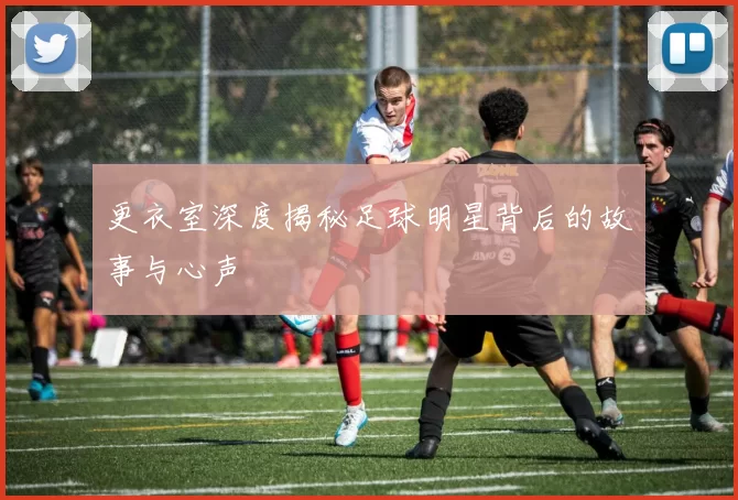 更衣室深度揭秘足球明星背后的故事与心声