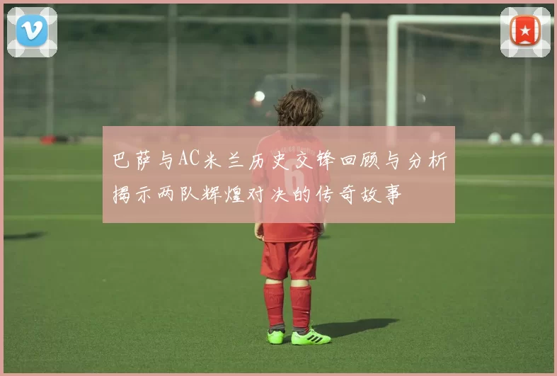 巴萨与AC米兰历史交锋回顾与分析揭示两队辉煌对决的传奇故事