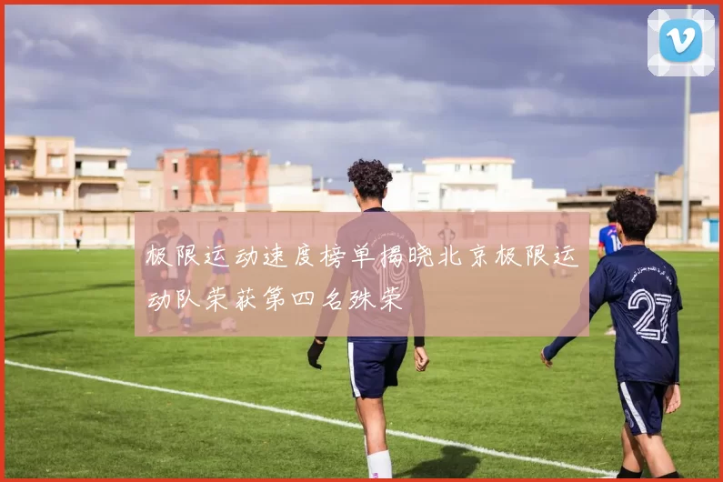 极限运动速度榜单揭晓北京极限运动队荣获第四名殊荣