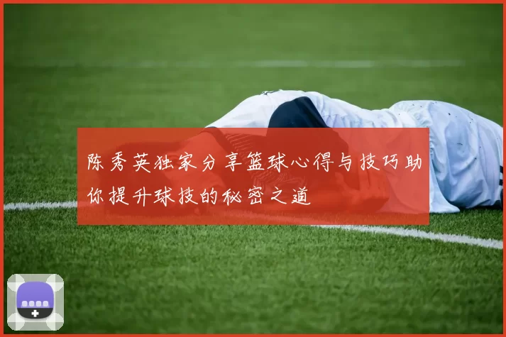 陈秀英独家分享篮球心得与技巧助你提升球技的秘密之道