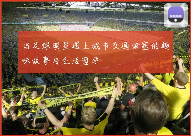 当足球明星遇上城市交通堵塞的趣味故事与生活哲学