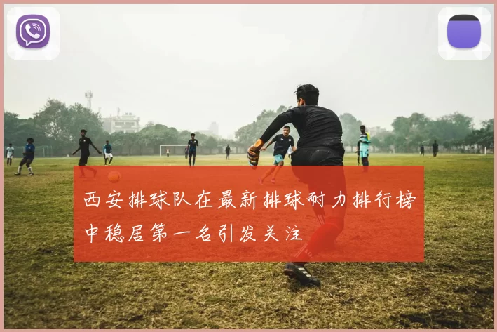 西安排球队在最新排球耐力排行榜中稳居第一名引发关注