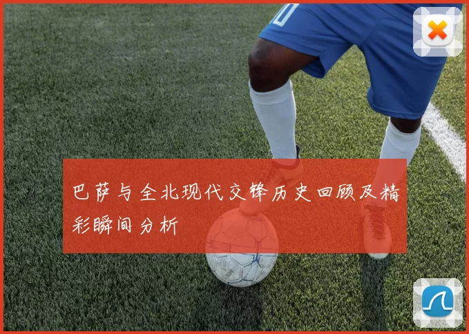 巴萨与全北现代交锋历史回顾及精彩瞬间分析