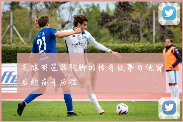足球明星骆驼脚的传奇故事与他背后的奋斗历程