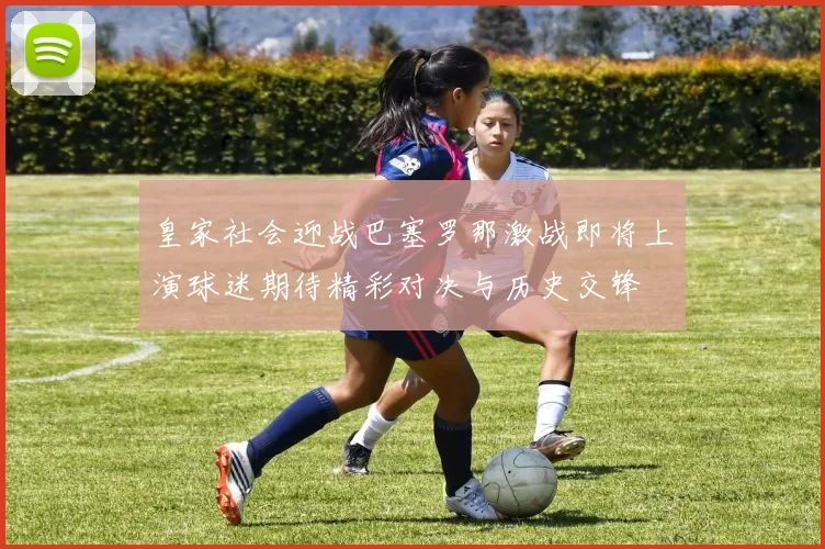 皇家社会迎战巴塞罗那激战即将上演球迷期待精彩对决与历史交锋