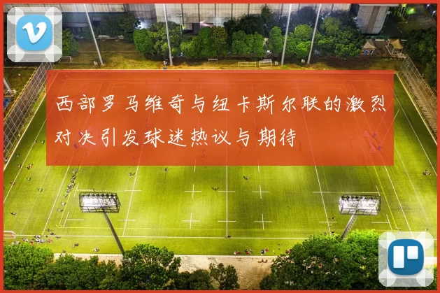 西部罗马维奇与纽卡斯尔联的激烈对决引发球迷热议与期待