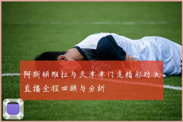 阿斯顿维拉与天津津门虎精彩对决直播全程回顾与分析