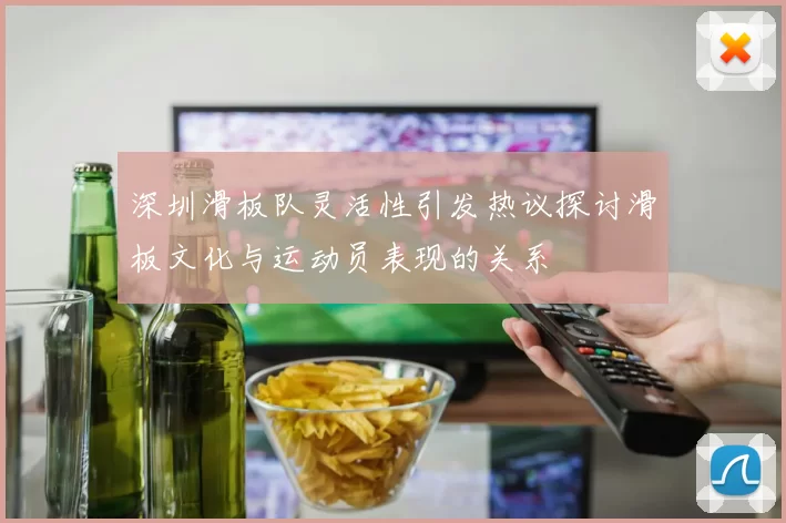 深圳滑板队灵活性引发热议探讨滑板文化与运动员表现的关系