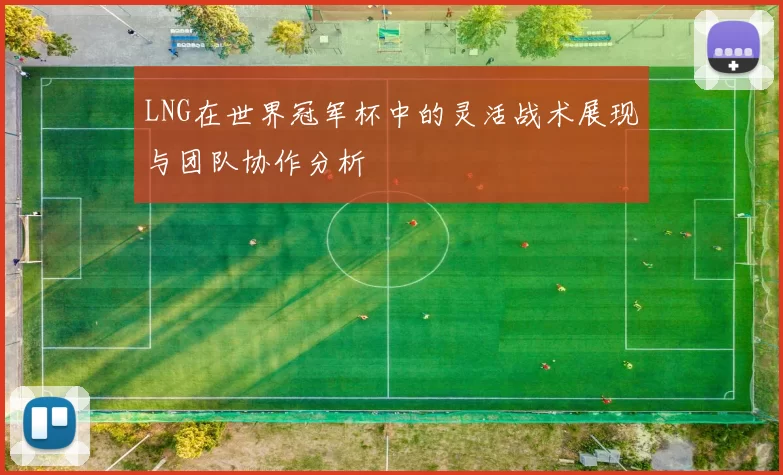 LNG在世界冠军杯中的灵活战术展现与团队协作分析
