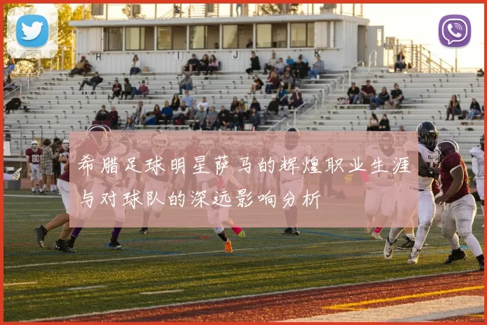 希腊足球明星萨马的辉煌职业生涯与对球队的深远影响分析