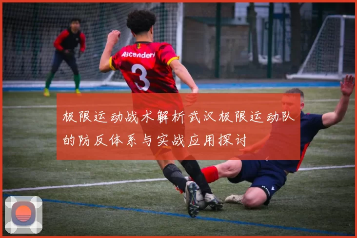 极限运动战术解析武汉极限运动队的防反体系与实战应用探讨