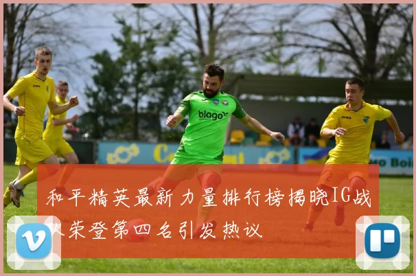 和平精英最新力量排行榜揭晓IG战队荣登第四名引发热议