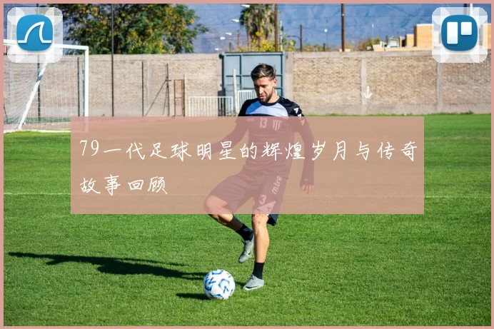 79一代足球明星的辉煌岁月与传奇故事回顾