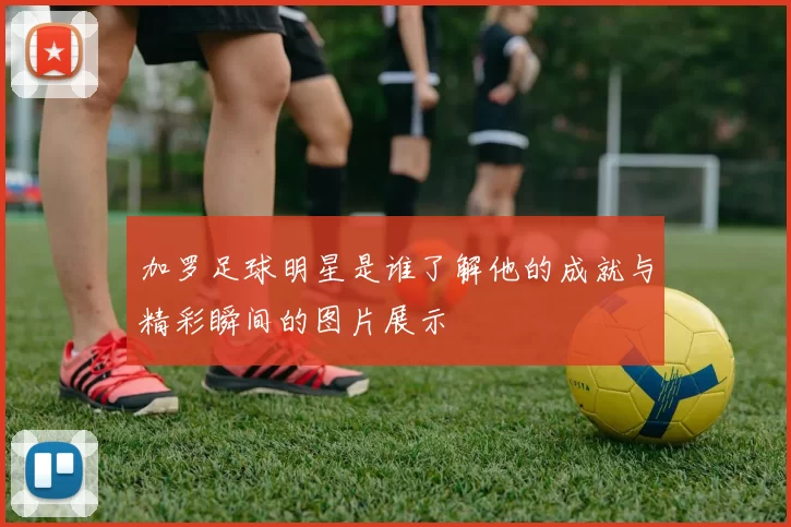加罗足球明星是谁了解他的成就与精彩瞬间的图片展示