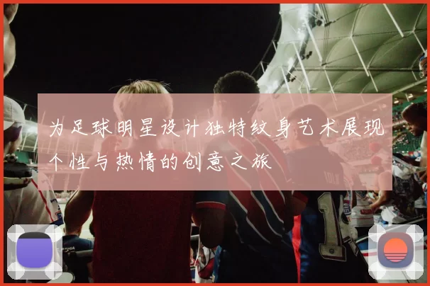 为足球明星设计独特纹身艺术展现个性与热情的创意之旅