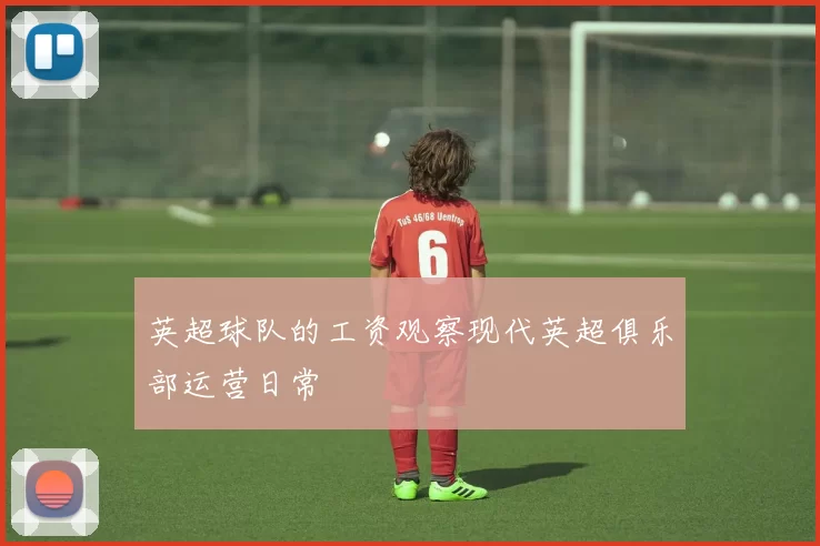 英超球队的工资观察现代英超俱乐部运营日常