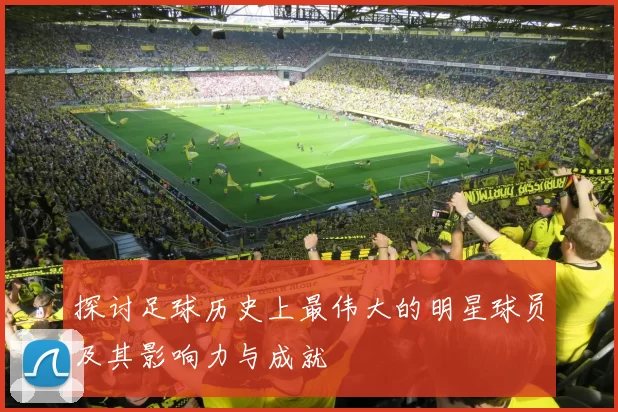 探讨足球历史上最伟大的明星球员及其影响力与成就